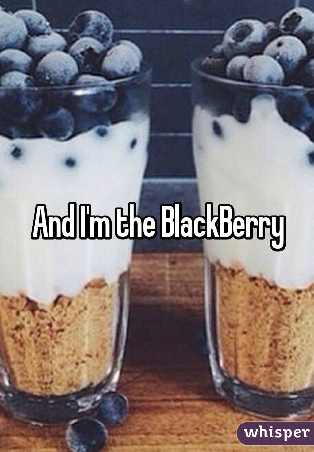 And I'm the BlackBerry