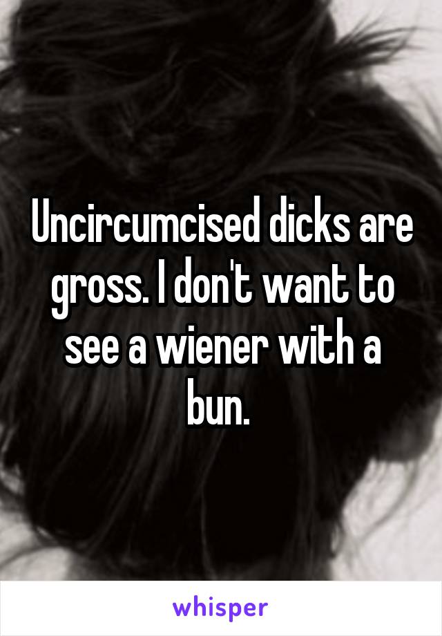 Uncircumcised dicks are gross. I don't want to see a wiener with a bun. 