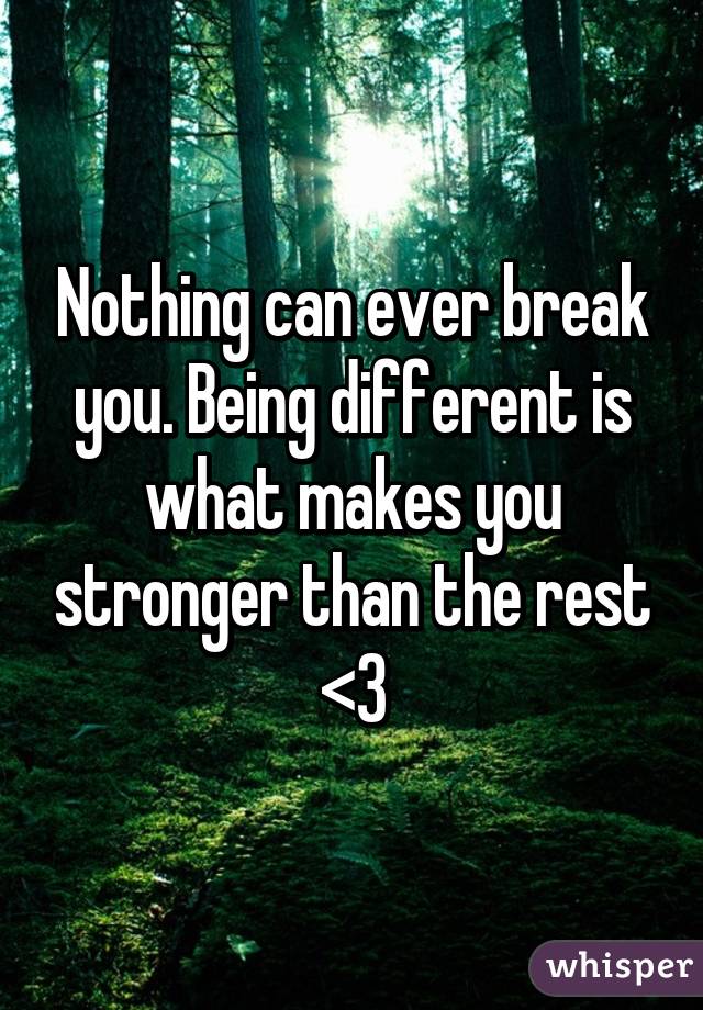 Nothing can ever break you. Being different is what makes you stronger than the rest <3