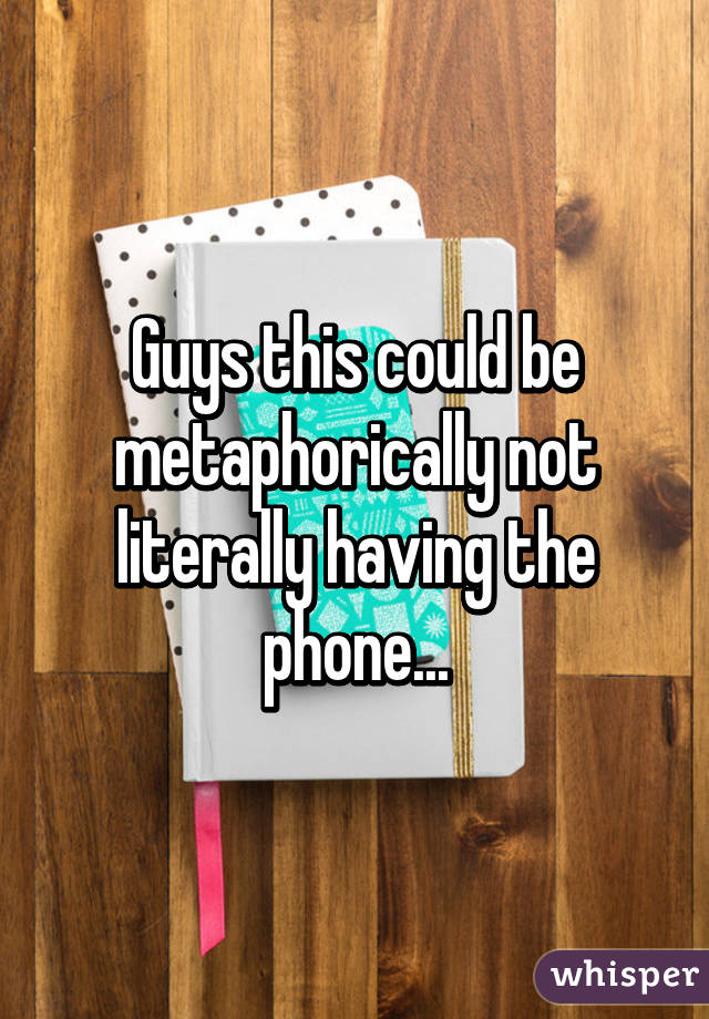 Guys this could be metaphorically not literally having the phone...