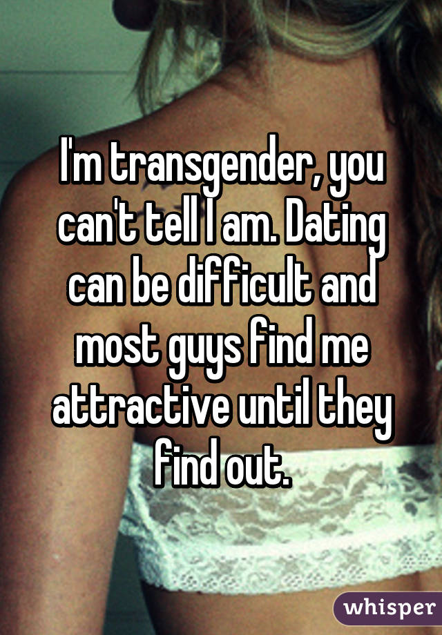 I'm transgender, you can't tell I am. Dating can be difficult and most guys find me attractive until they find out.