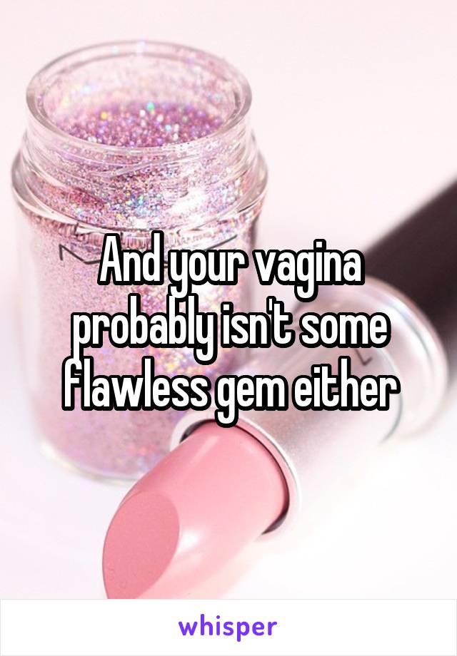 And your vagina probably isn't some flawless gem either