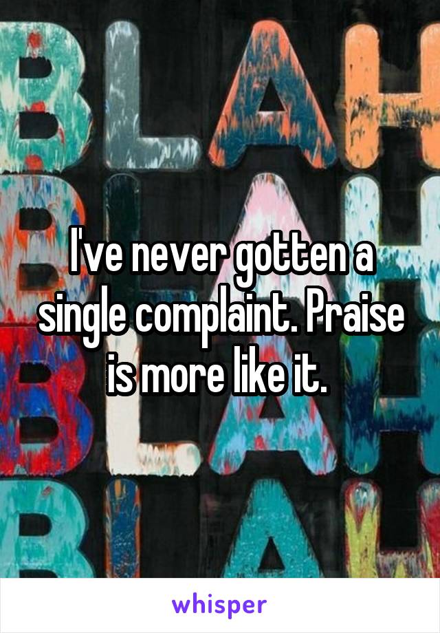 I've never gotten a single complaint. Praise is more like it. 