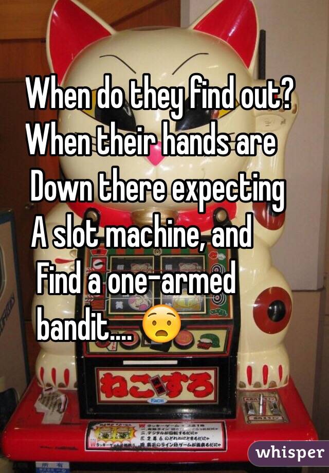  . When do they find out?
. When their hands are
.  Down there expecting
.  A slot machine, and
.   Find a one-armed
.   bandit.... 😧