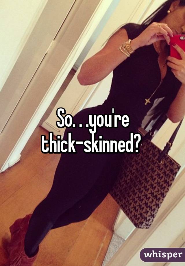 So. . .you're thick-skinned? 