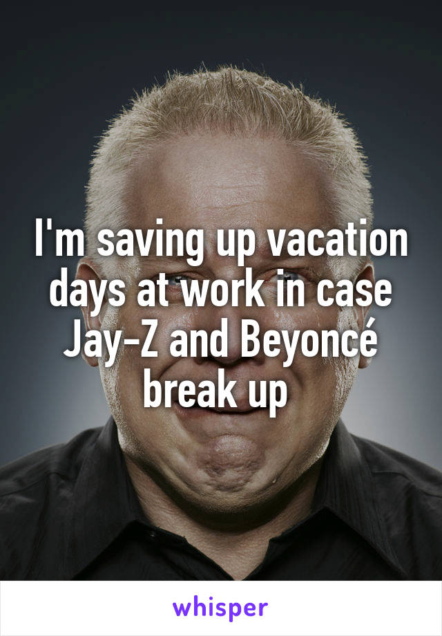I'm saving up vacation days at work in case Jay-Z and Beyoncé break up 