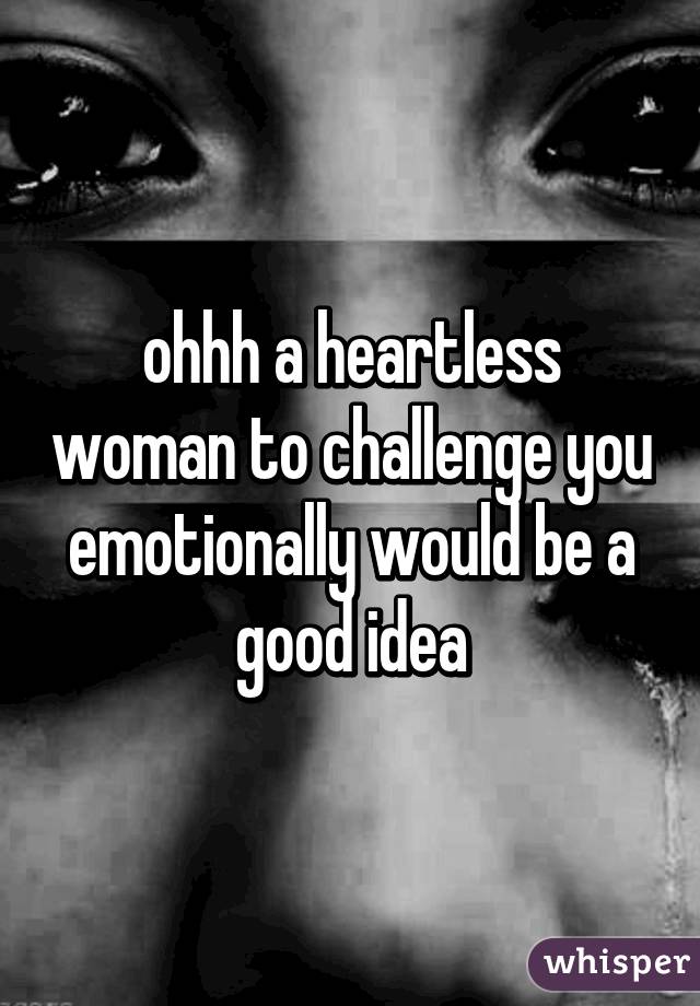 ohhh a heartless woman to challenge you emotionally would be a good idea