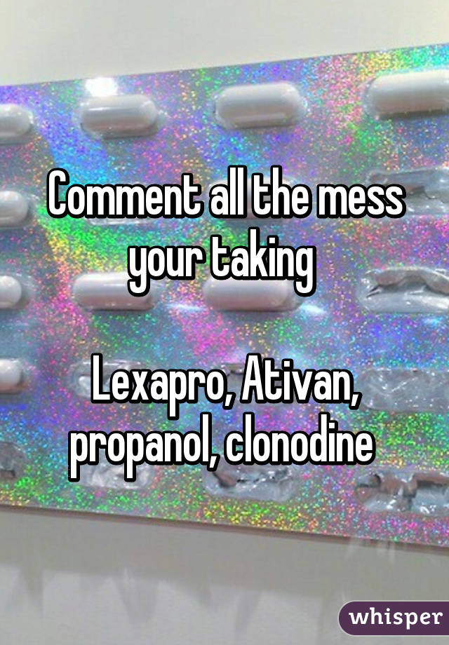 Comment all the mess your taking 

Lexapro, Ativan, propanol, clonodine 