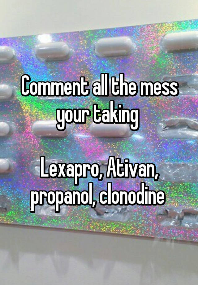 Comment all the mess your taking 

Lexapro, Ativan, propanol, clonodine 