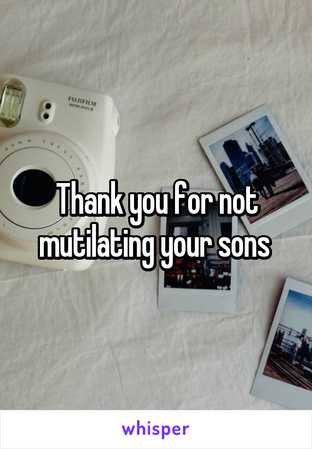 Thank you for not mutilating your sons 