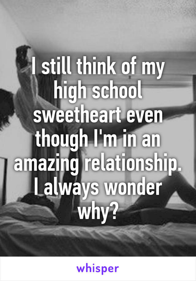 I still think of my high school sweetheart even though I'm in an amazing relationship. I always wonder why?