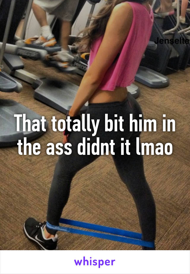 That totally bit him in the ass didnt it lmao