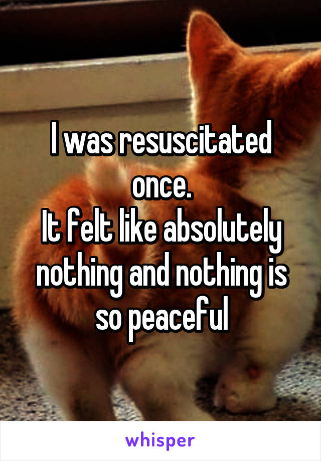 I was resuscitated once.
It felt like absolutely nothing and nothing is so peaceful