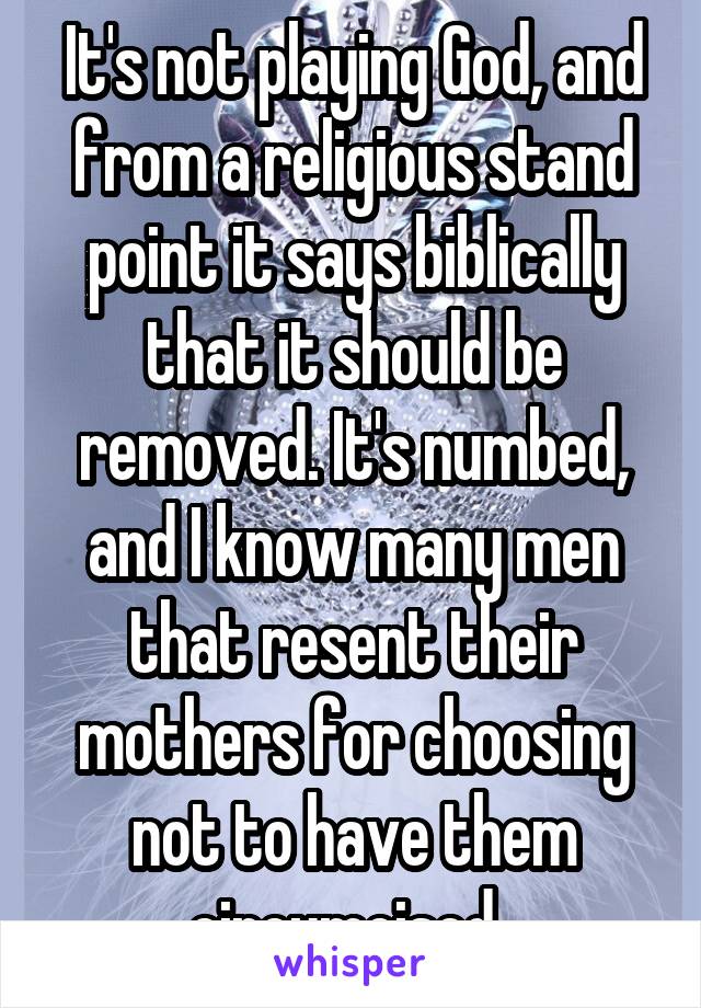 It's not playing God, and from a religious stand point it says biblically that it should be removed. It's numbed, and I know many men that resent their mothers for choosing not to have them circumcised. 