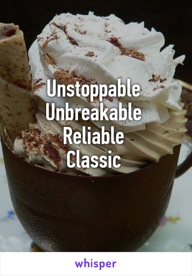 Unstoppable 
Unbreakable 
Reliable 
Classic 
