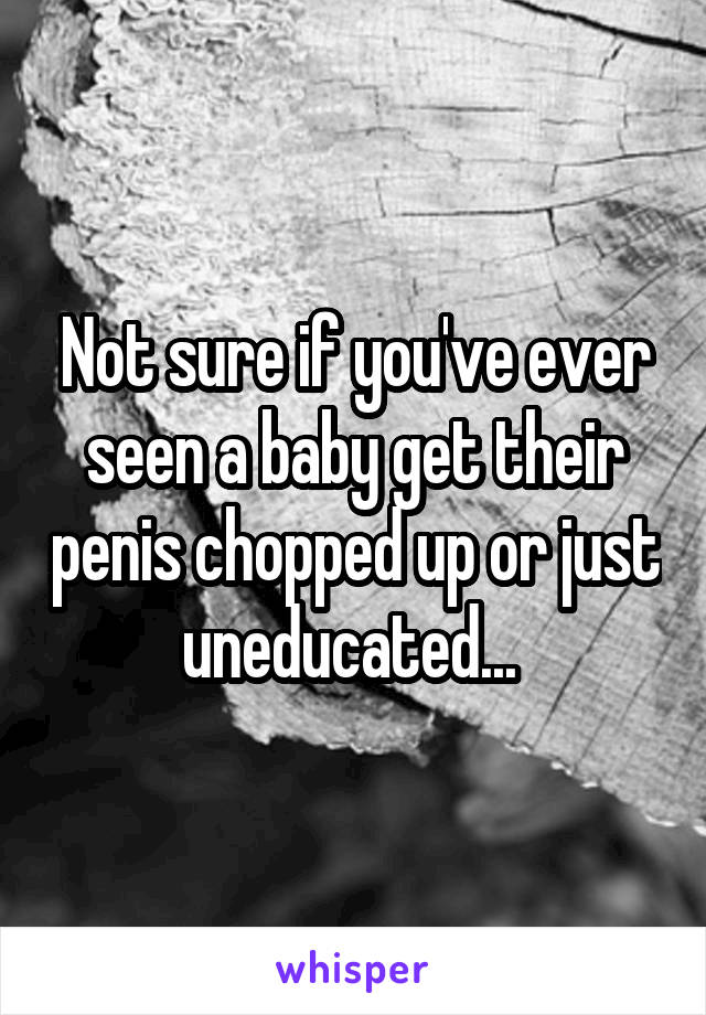 Not sure if you've ever seen a baby get their penis chopped up or just uneducated... 