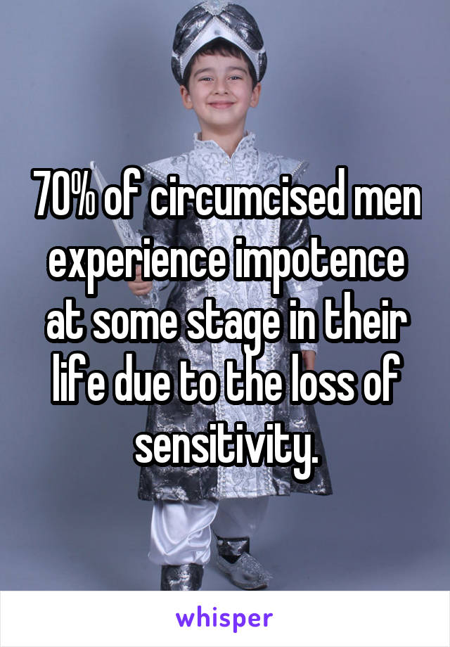 70% of circumcised men experience impotence at some stage in their life due to the loss of sensitivity.