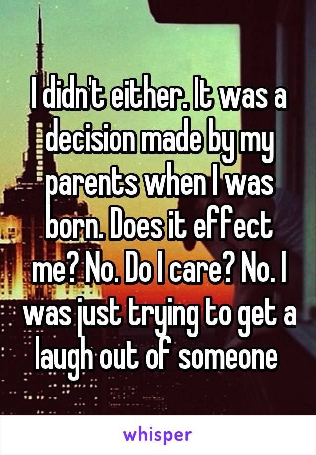 I didn't either. It was a decision made by my parents when I was born. Does it effect me? No. Do I care? No. I was just trying to get a laugh out of someone 