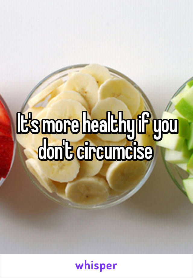 It's more healthy if you don't circumcise 