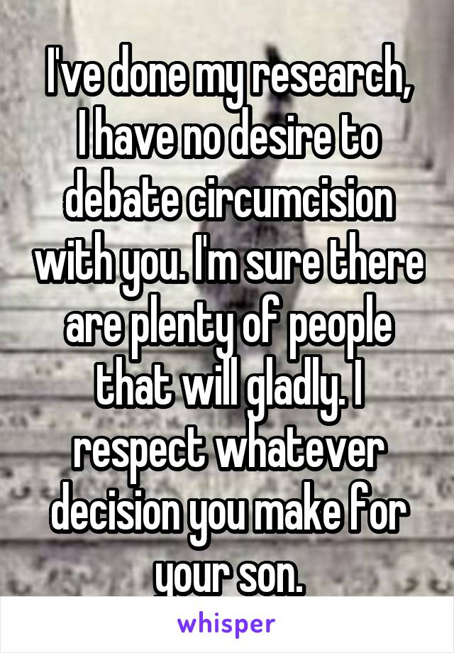 I've done my research,
I have no desire to debate circumcision with you. I'm sure there are plenty of people that will gladly. I respect whatever decision you make for your son.