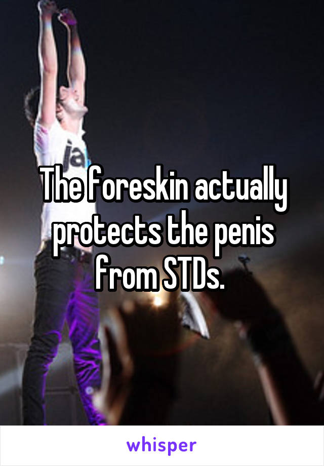 The foreskin actually protects the penis from STDs. 