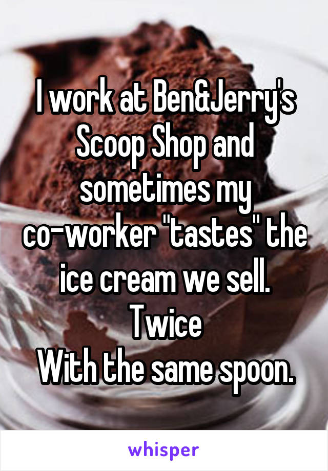 I work at Ben&Jerry's Scoop Shop and sometimes my co-worker "tastes" the ice cream we sell. Twice
With the same spoon.