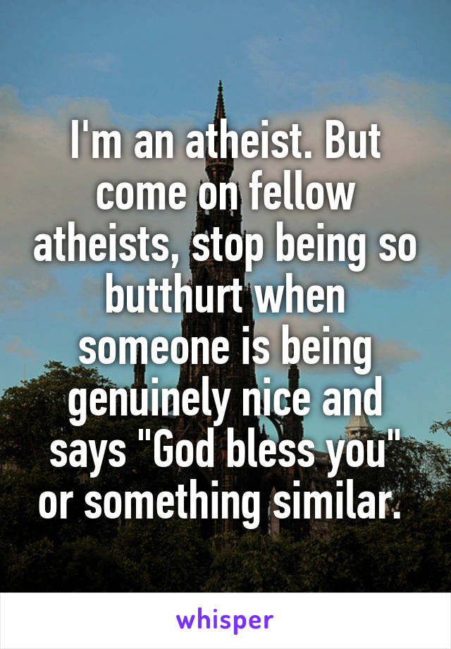 I'm an atheist. But come on fellow atheists, stop being so butthurt when someone is being genuinely nice and says "God bless you" or something similar. 