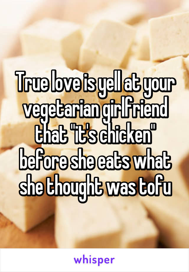 True love is yell at your vegetarian girlfriend that "it's chicken" before she eats what she thought was tofu