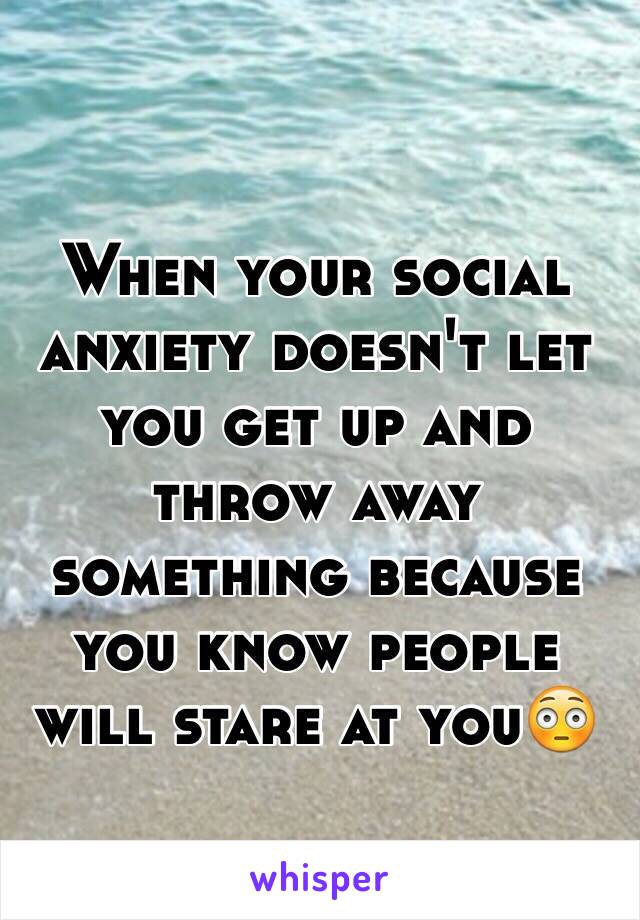 When your social anxiety doesn't let you get up and throw away something because you know people will stare at you😳