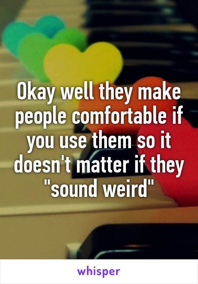 Okay well they make people comfortable if you use them so it doesn't matter if they "sound weird"