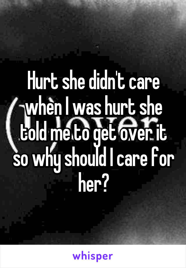 Hurt she didn't care when I was hurt she told me to get over it so why should I care for her?