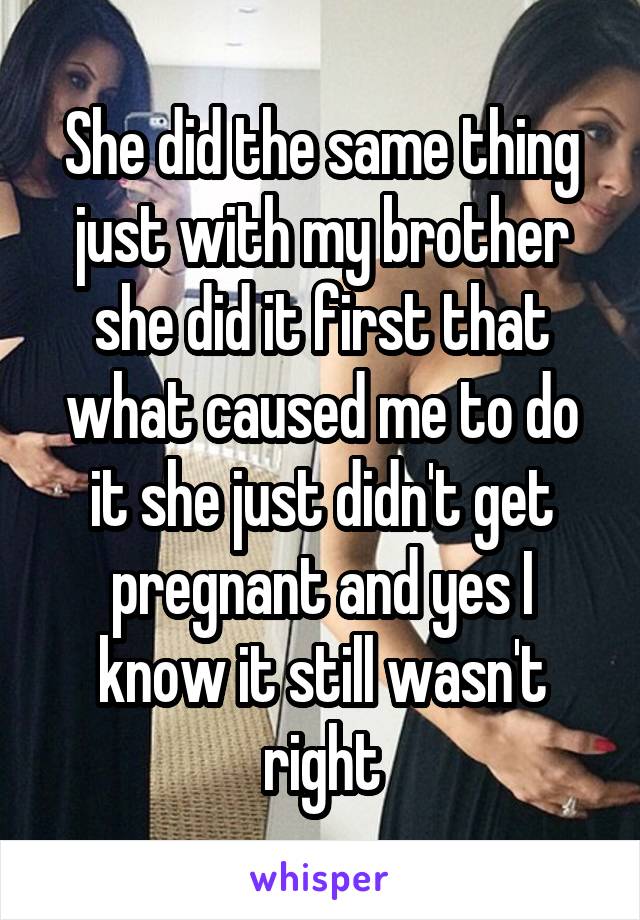 She did the same thing just with my brother she did it first that what caused me to do it she just didn't get pregnant and yes I know it still wasn't right