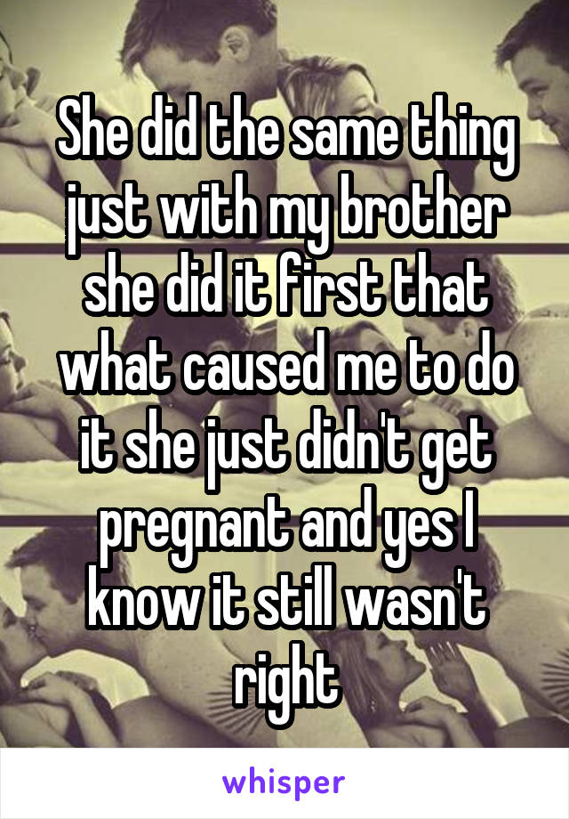 She did the same thing just with my brother she did it first that what caused me to do it she just didn't get pregnant and yes I know it still wasn't right