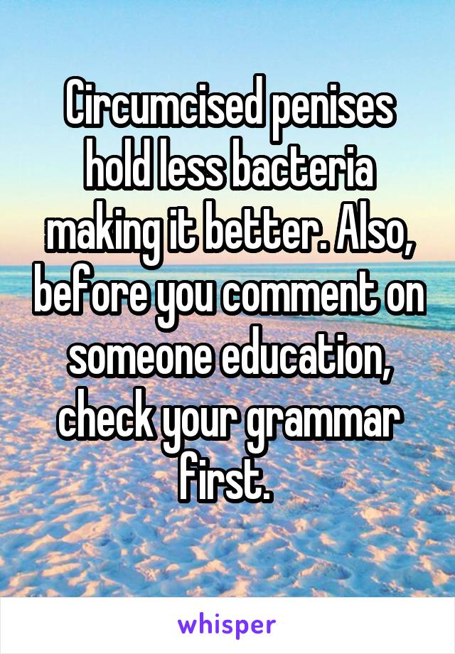  Circumcised penises hold less bacteria making it better. Also, before you comment on someone education, check your grammar first. 
