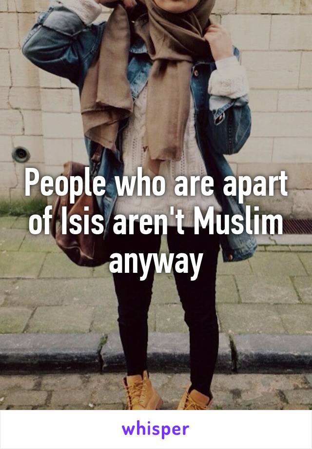 People who are apart of Isis aren't Muslim anyway