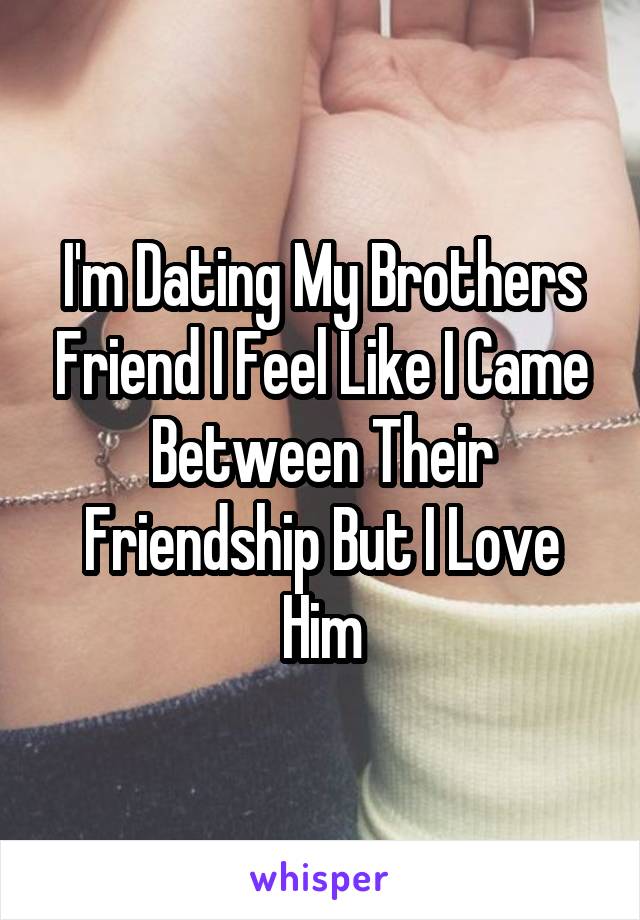 I'm Dating My Brothers Friend I Feel Like I Came Between Their Friendship But I Love Him