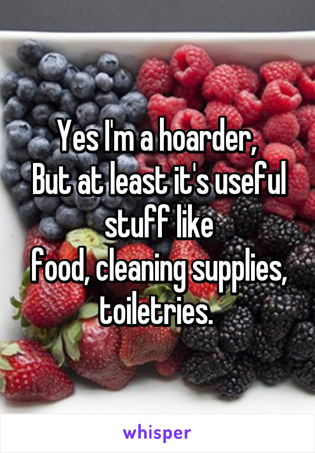 Yes I'm a hoarder, 
But at least it's useful stuff like
food, cleaning supplies, toiletries. 