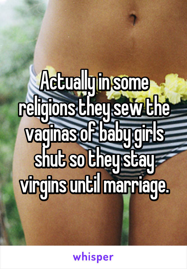 Actually in some religions they sew the vaginas of baby girls shut so they stay virgins until marriage.