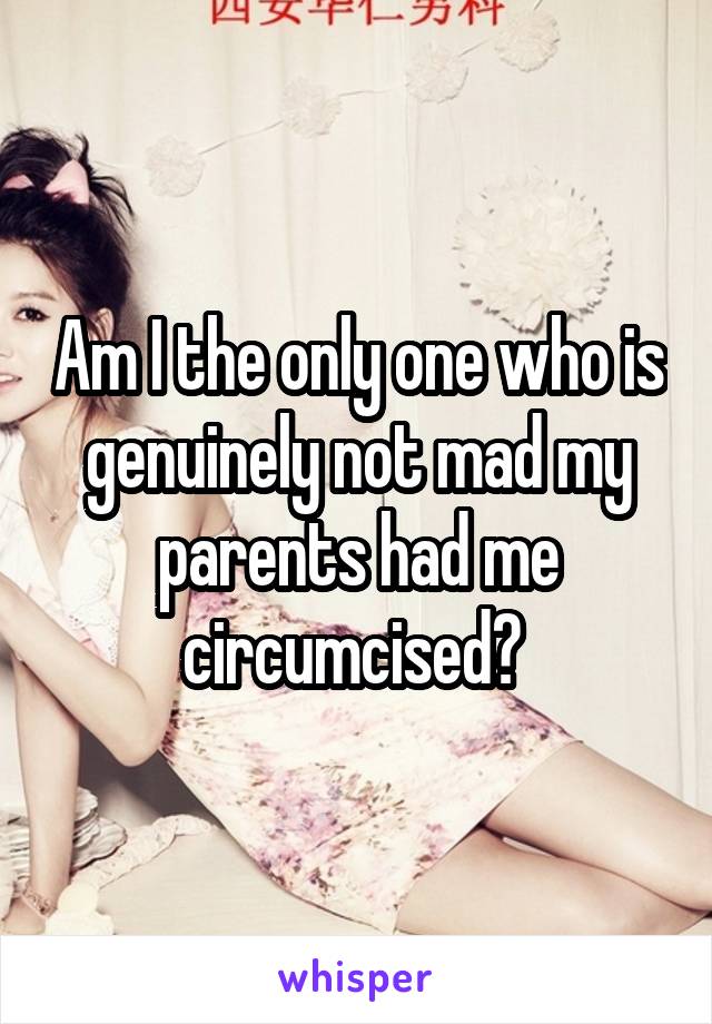 Am I the only one who is genuinely not mad my parents had me circumcised? 