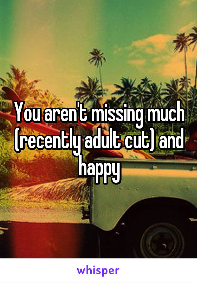 You aren't missing much (recently adult cut) and happy