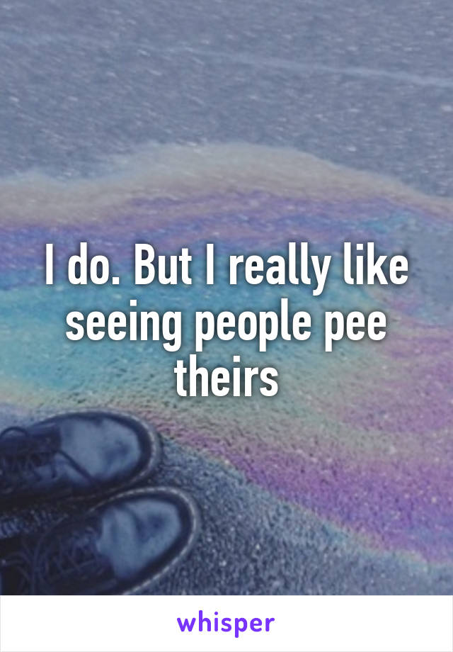 I do. But I really like seeing people pee theirs