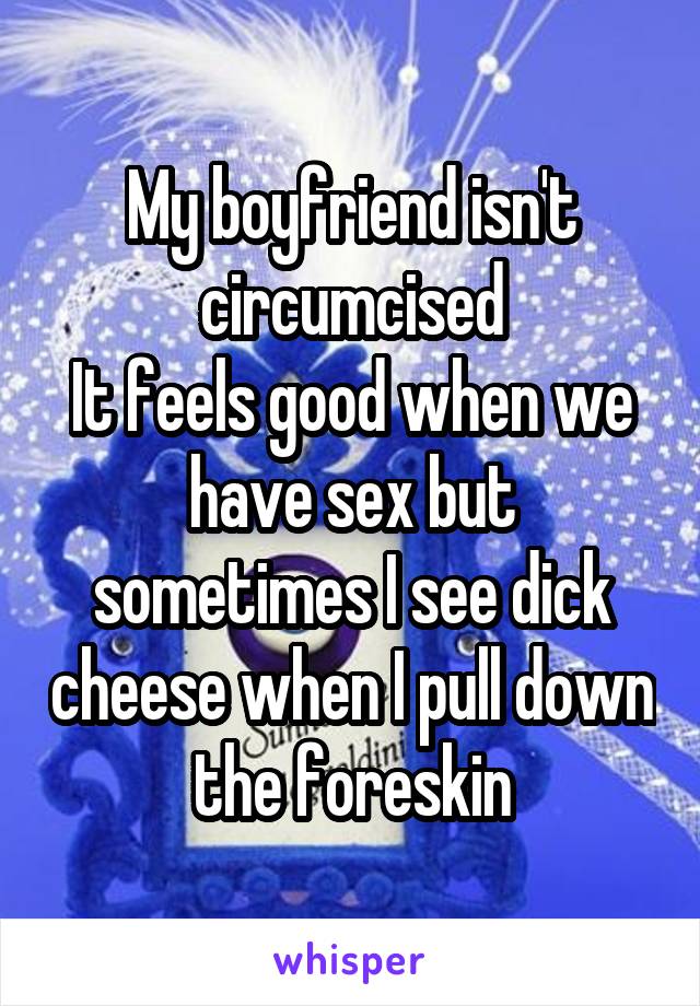 My boyfriend isn't circumcised
It feels good when we have sex but sometimes I see dick cheese when I pull down the foreskin