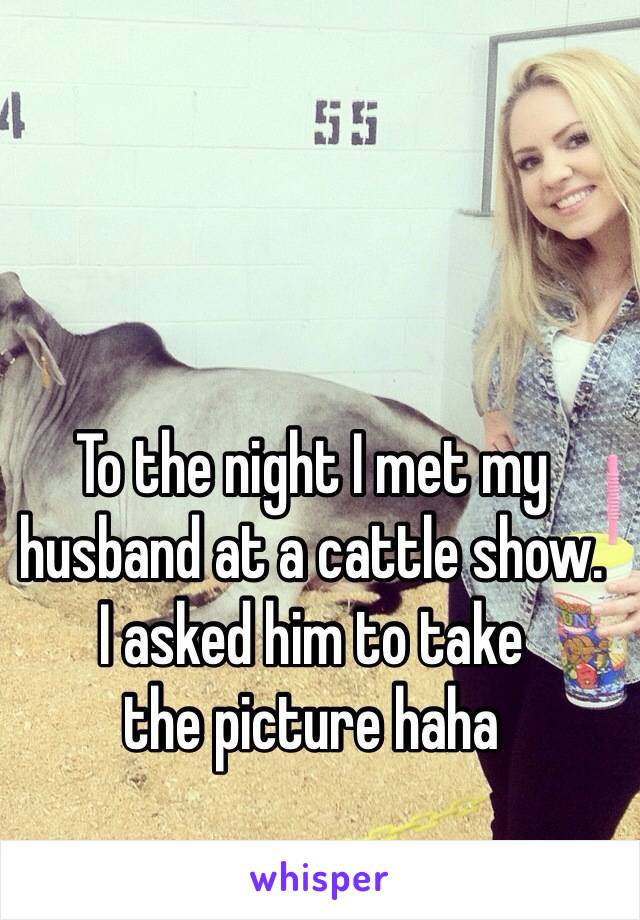 To the night I met my 
husband at a cattle show. 
I asked him to take 
the picture haha
