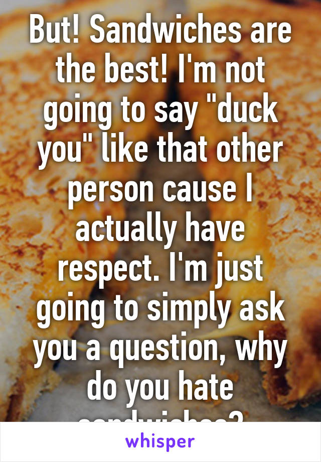 But! Sandwiches are the best! I'm not going to say "duck you" like that other person cause I actually have respect. I'm just going to simply ask you a question, why do you hate sandwiches?