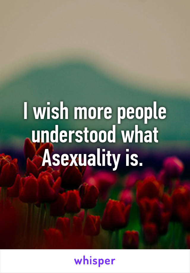 I wish more people understood what Asexuality is. 
