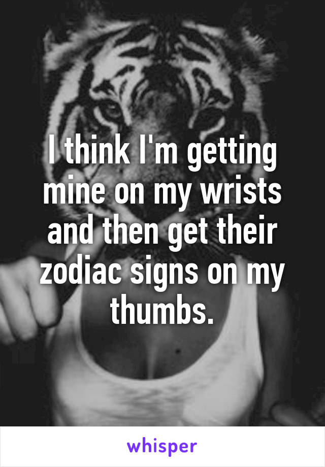 I think I'm getting mine on my wrists and then get their zodiac signs on my thumbs.