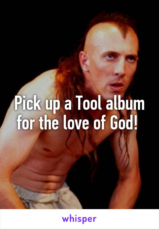 Pick up a Tool album for the love of God! 