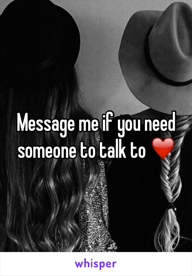 Message me if you need someone to talk to ❤️