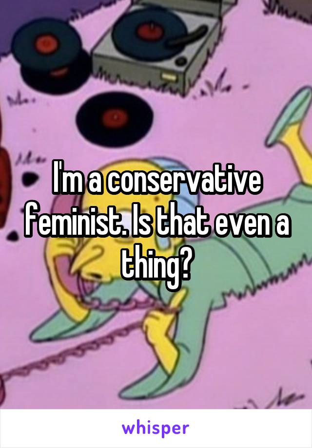 I'm a conservative feminist. Is that even a thing?