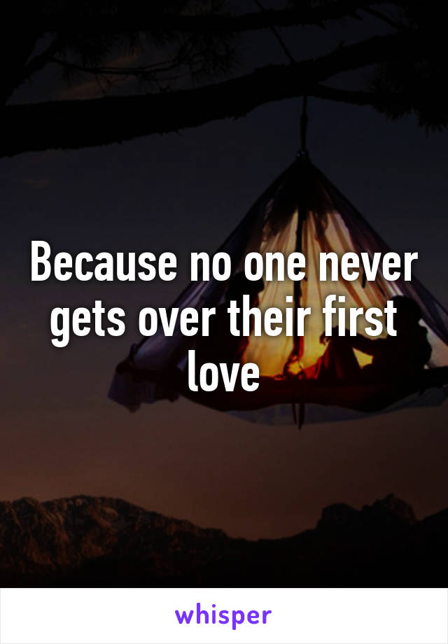 Because no one never gets over their first love